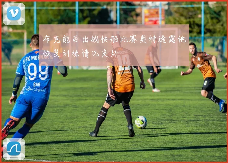 布克能否出战快船比赛奥特透露他恢复训练情况良好