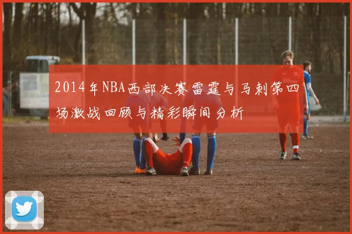 2014年NBA西部决赛雷霆与马刺第四场激战回顾与精彩瞬间分析